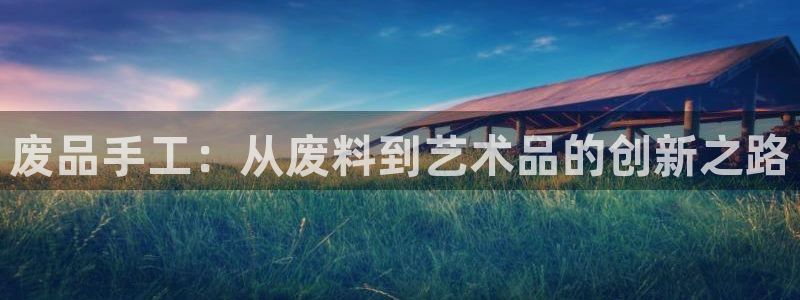 凯捷体育招商电话:废品手工:从废料到艺术品的创新之路