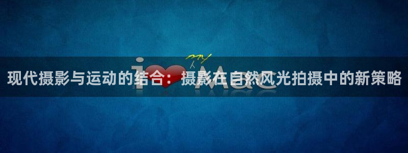 海南凯捷体育:现代摄影与运动的结合:摄影在自然风光拍摄中的新