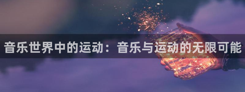 凯捷体育五金厂:音乐世界中的运动:音乐与运动的无限可能
