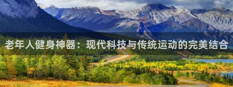 凯捷体育软件:老年人健身神器:现代科技与传统运动的完美结合